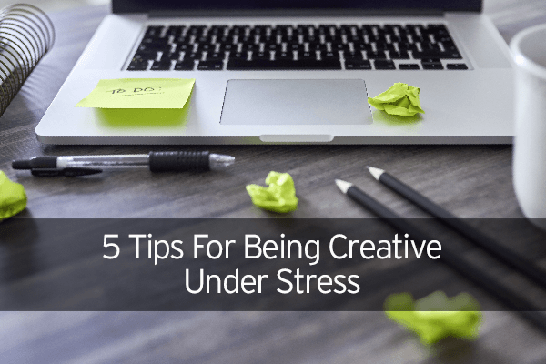 5 Tips For Being Creative Under Stress